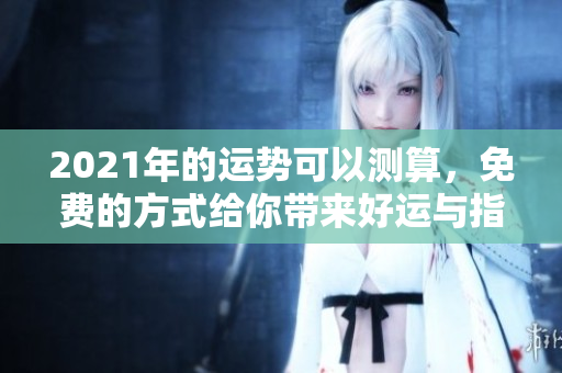 2021年的运势可以测算，免费的方式给你带来好运与指导