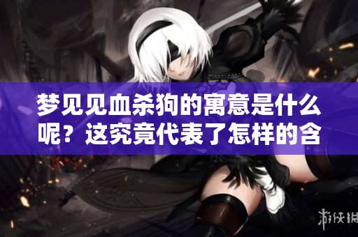 梦见见血杀狗的寓意是什么呢？这究竟代表了怎样的含义？
