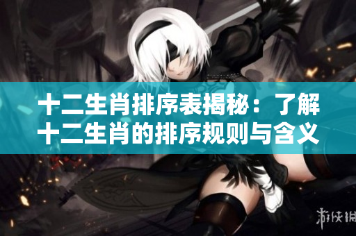 十二生肖排序表揭秘：了解十二生肖的排序规则与含义