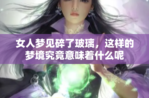 女人梦见碎了玻璃，这样的梦境究竟意味着什么呢