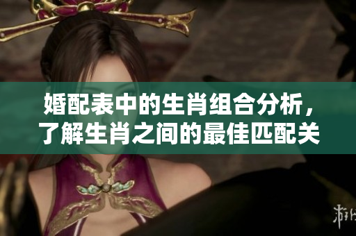 婚配表中的生肖组合分析，了解生肖之间的最佳匹配关系