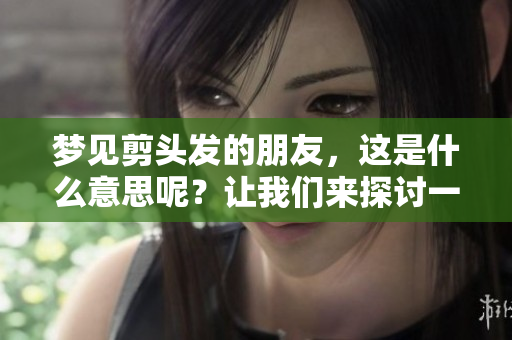 梦见剪头发的朋友，这是什么意思呢？让我们来探讨一下其中的含义。