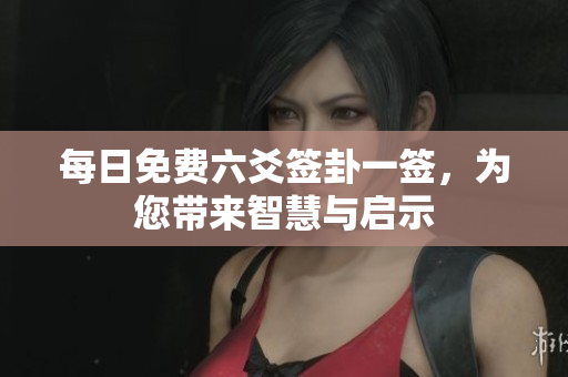每日免费六爻签卦一签，为您带来智慧与启示