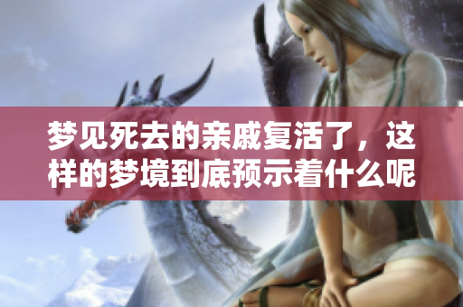 梦见死去的亲戚复活了，这样的梦境到底预示着什么呢