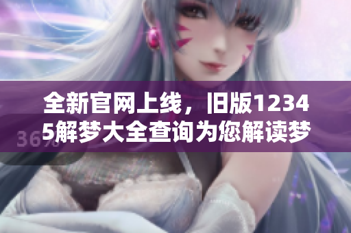 全新官网上线，旧版12345解梦大全查询为您解读梦境奥秘