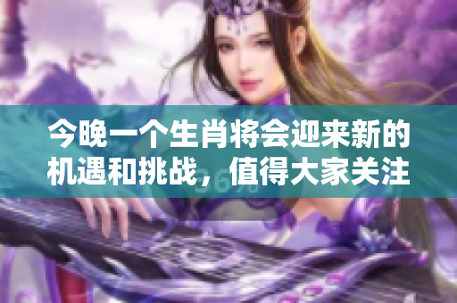 今晚一个生肖将会迎来新的机遇和挑战，值得大家关注与期待。