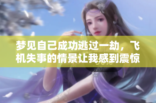 梦见自己成功逃过一劫，飞机失事的情景让我感到震惊
