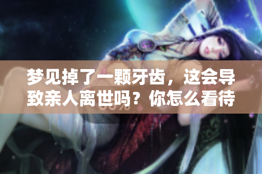 梦见掉了一颗牙齿，这会导致亲人离世吗？你怎么看待这个问题呢？