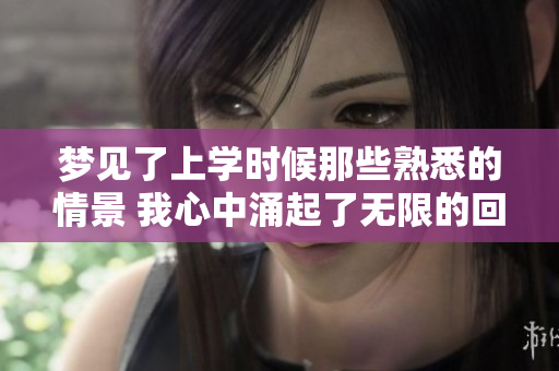 梦见了上学时候那些熟悉的情景 我心中涌起了无限的回忆与感慨