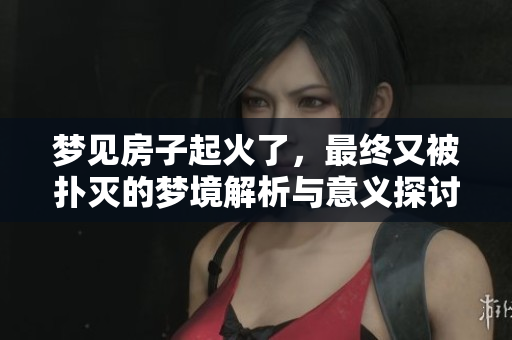 梦见房子起火了，最终又被扑灭的梦境解析与意义探讨