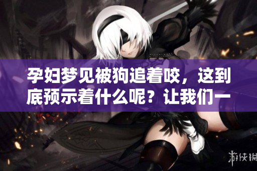 孕妇梦见被狗追着咬，这到底预示着什么呢？让我们一起探讨一下。