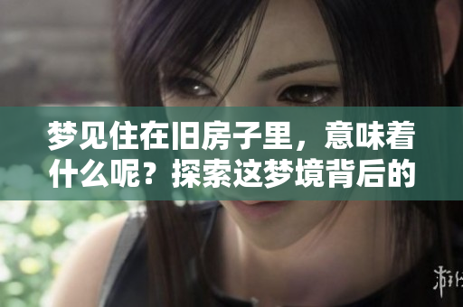 梦见住在旧房子里，意味着什么呢？探索这梦境背后的深意与象征