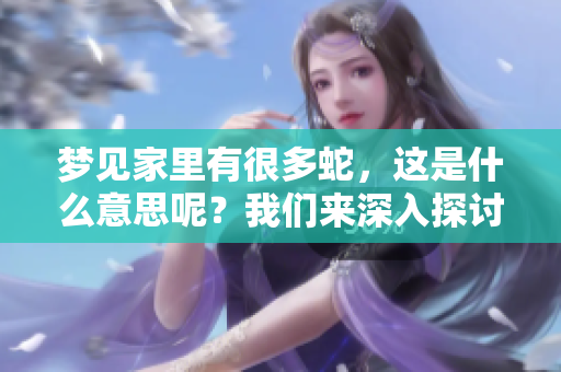 梦见家里有很多蛇，这是什么意思呢？我们来深入探讨一下。