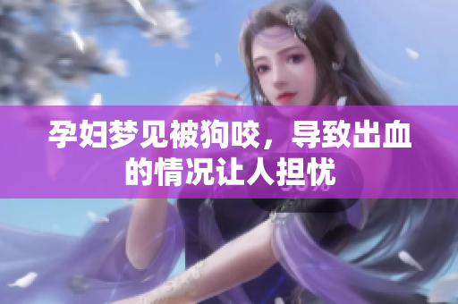 孕妇梦见被狗咬，导致出血的情况让人担忧