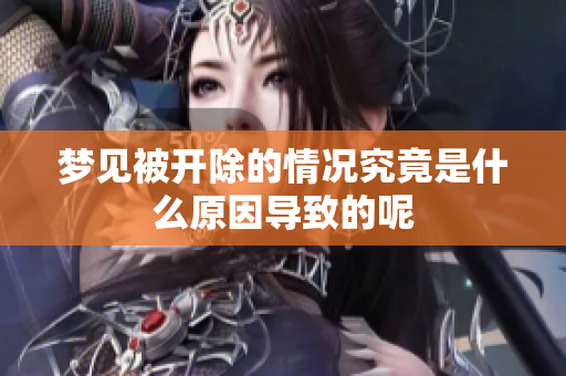 梦见被开除的情况究竟是什么原因导致的呢