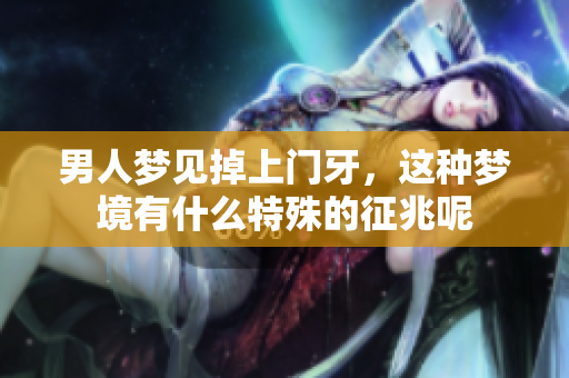 男人梦见掉上门牙，这种梦境有什么特殊的征兆呢