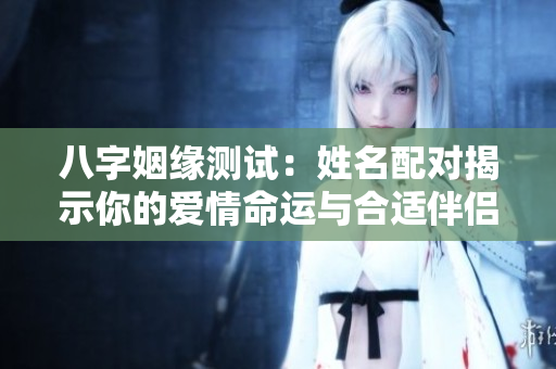 八字姻缘测试：姓名配对揭示你的爱情命运与合适伴侣
