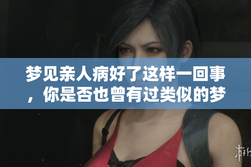梦见亲人病好了这样一回事，你是否也曾有过类似的梦境呢