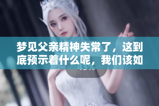 梦见父亲精神失常了，这到底预示着什么呢，我们该如何解读这个梦境呢