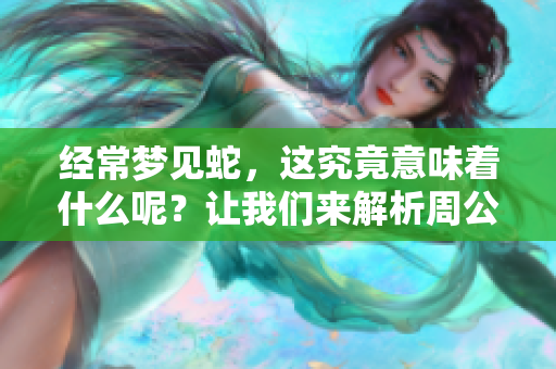 经常梦见蛇，这究竟意味着什么呢？让我们来解析周公解梦的深层含义。