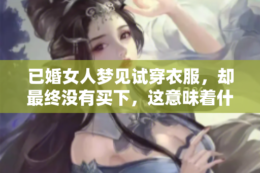 已婚女人梦见试穿衣服，却最终没有买下，这意味着什么呢？
