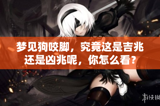 梦见狗咬脚，究竟这是吉兆还是凶兆呢，你怎么看？