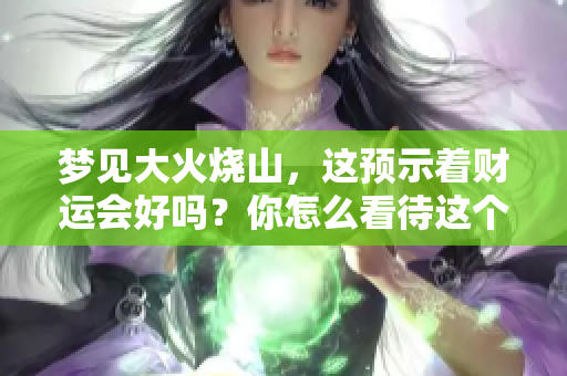 梦见大火烧山,这预示着财运会好吗?你怎么看待这个梦境的含义? 梦见大火烧山,这预示着财运会好吗?你怎么看待这个梦境的含义?