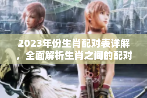 2023年份生肖配对表详解，全面解析生肖之间的配对关系与结果
