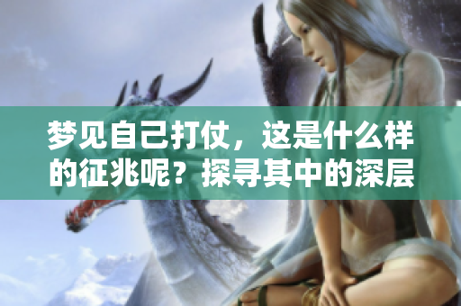梦见自己打仗，这是什么样的征兆呢？探寻其中的深层含义。