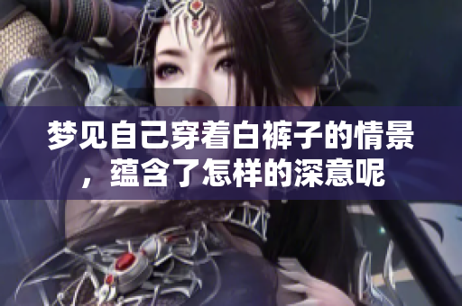 梦见自己穿着白裤子的情景，蕴含了怎样的深意呢