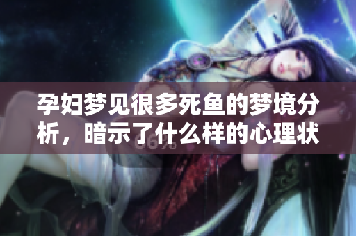 孕妇梦见很多死鱼的梦境分析，暗示了什么样的心理状态呢