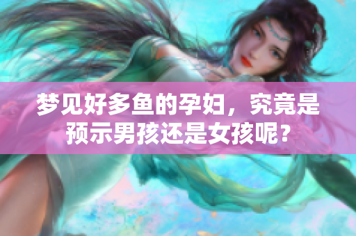 梦见好多鱼的孕妇，究竟是预示男孩还是女孩呢？