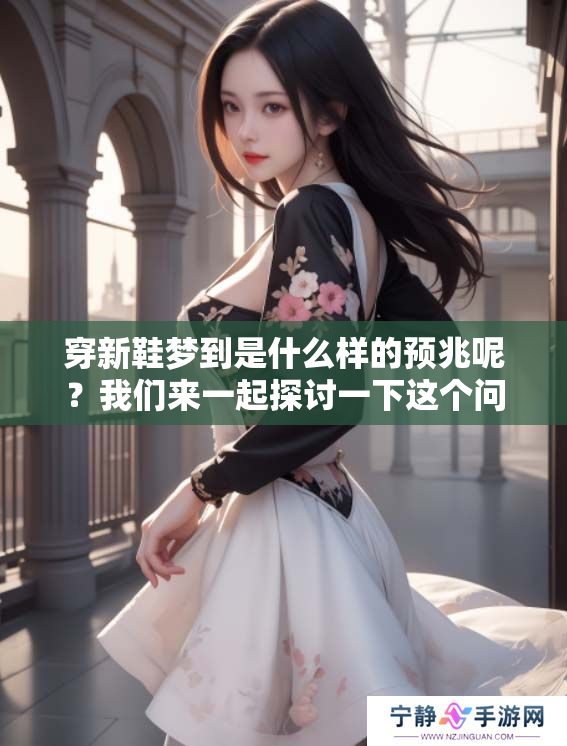 穿新鞋梦到是什么样的预兆呢？我们来一起探讨一下这个问题。