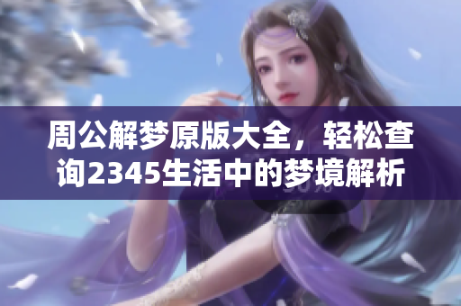 周公解梦原版大全，轻松查询2345生活中的梦境解析方法