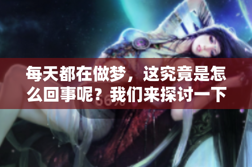 每天都在做梦，这究竟是怎么回事呢？我们来探讨一下这个问题。