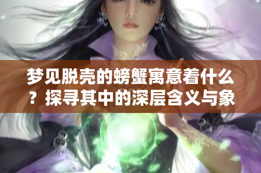 梦见脱壳的螃蟹寓意着什么？探寻其中的深层含义与象征解释