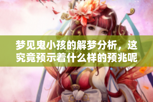 梦见鬼小孩的解梦分析，这究竟预示着什么样的预兆呢