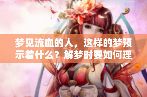 梦见流血的人，这样的梦预示着什么？解梦时要如何理解呢