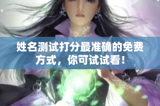 姓名测试打分最准确的免费方式，你可试试看！