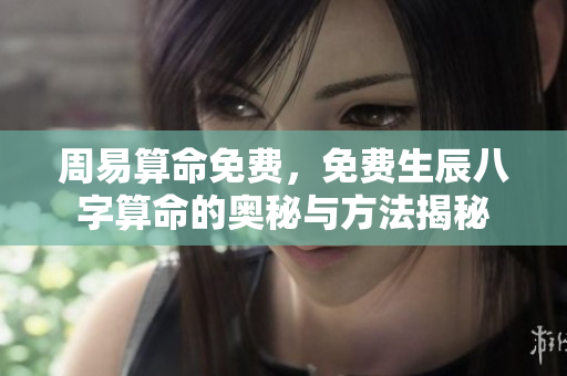 周易算命免费，免费生辰八字算命的奥秘与方法揭秘