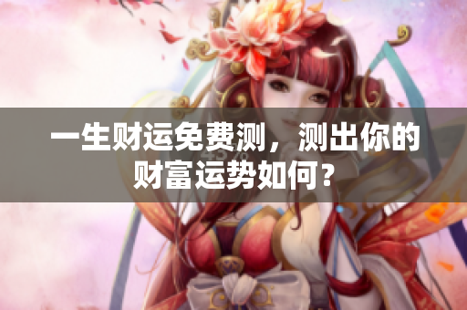 一生财运免费测，测出你的财富运势如何？