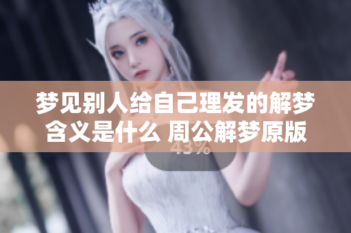 梦见别人给自己理发的解梦含义是什么 周公解梦原版解析此梦境含义