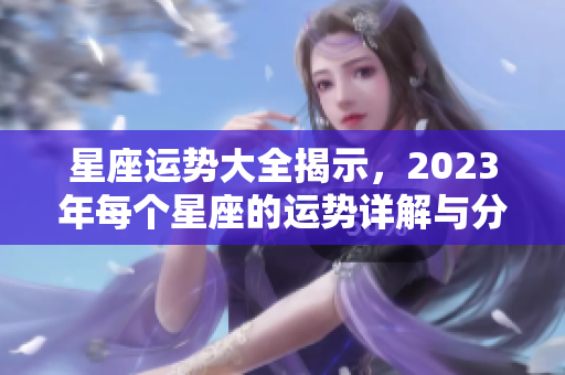 星座运势大全揭示，2023年每个星座的运势详解与分析