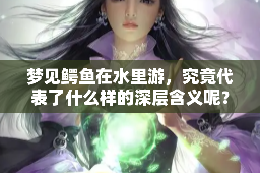 梦见鳄鱼在水里游，究竟代表了什么样的深层含义呢？