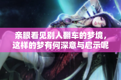 亲眼看见别人翻车的梦境，这样的梦有何深意与启示呢