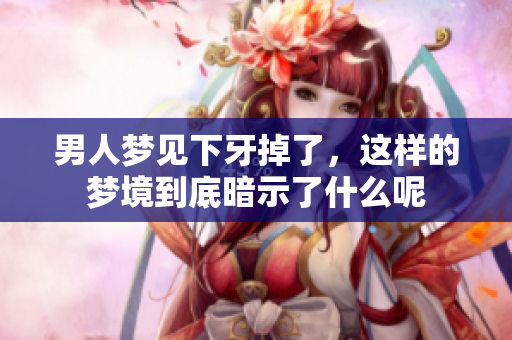 男人梦见下牙掉了，这样的梦境到底暗示了什么呢