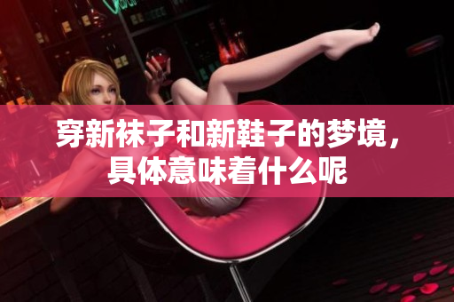 穿新袜子和新鞋子的梦境，具体意味着什么呢