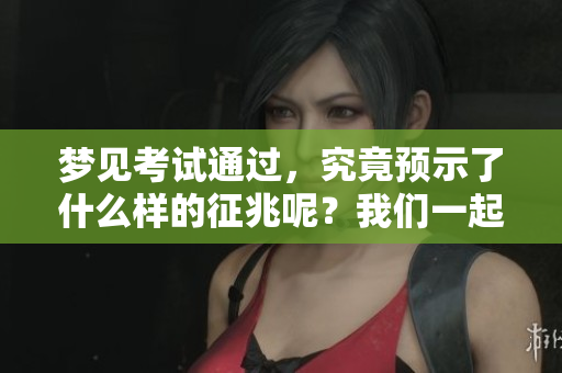 梦见考试通过，究竟预示了什么样的征兆呢？我们一起来探讨一下吧。