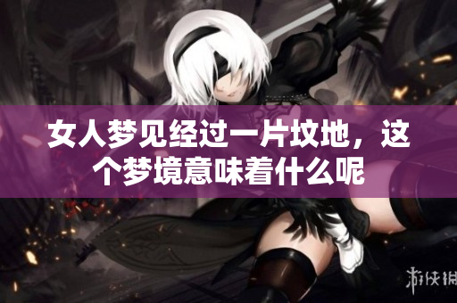 女人梦见经过一片坟地，这个梦境意味着什么呢