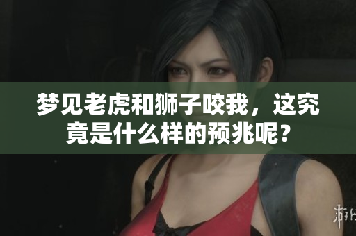 梦见老虎和狮子咬我，这究竟是什么样的预兆呢？
